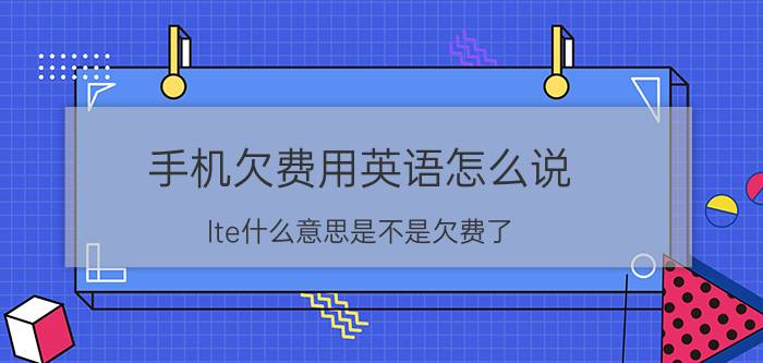 手机欠费用英语怎么说 lte什么意思是不是欠费了？